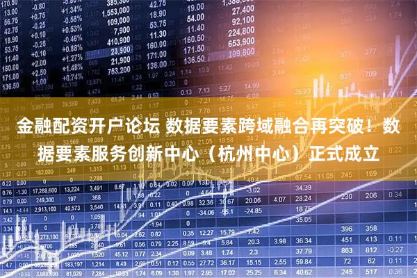 金融配资开户论坛 数据要素跨域融合再突破！数据要素服务创新中心（杭州中心）正式成立