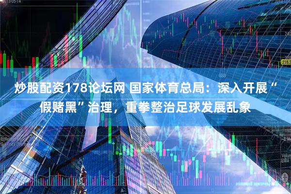 炒股配资178论坛网 国家体育总局：深入开展“假赌黑”治理，重拳整治足球发展乱象