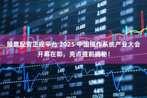 股票配资正规平台 2025 中国操作系统产业大会开幕在即，亮点提前揭秘！