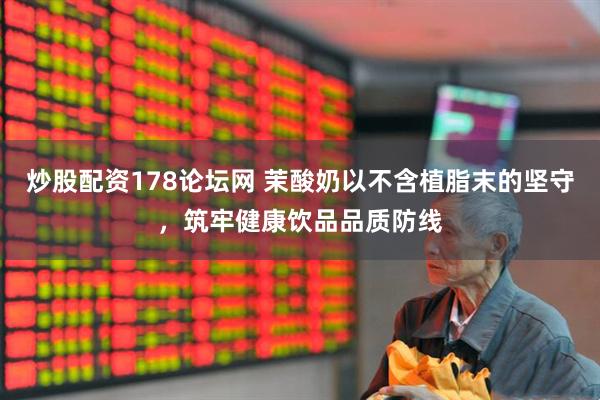 炒股配资178论坛网 茉酸奶以不含植脂末的坚守，筑牢健康饮品品质防线