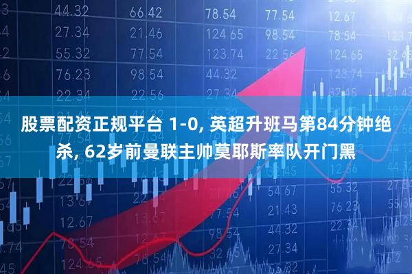 股票配资正规平台 1-0, 英超升班马第84分钟绝杀, 62岁前曼联主帅莫耶斯率队开门黑