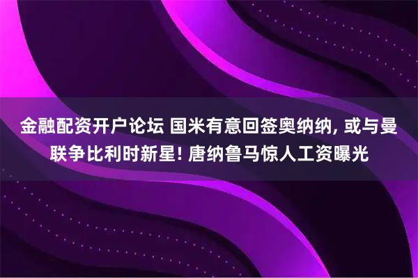 金融配资开户论坛 国米有意回签奥纳纳, 或与曼联争比利时新星! 唐纳鲁马惊人工资曝光