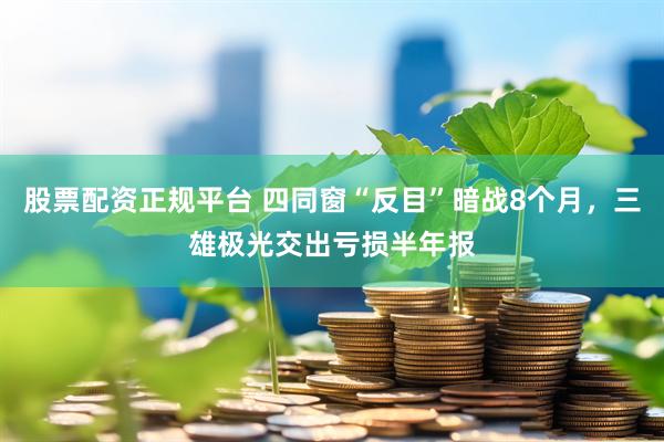 股票配资正规平台 四同窗“反目”暗战8个月，三雄极光交出亏损半年报