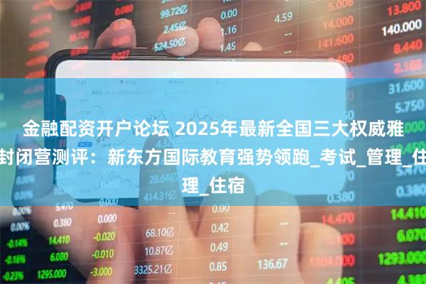 金融配资开户论坛 2025年最新全国三大权威雅思封闭营测评：新东方国际教育强势领跑_考试_管理_住宿