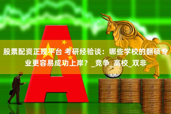 股票配资正规平台 考研经验谈：哪些学校的翻硕专业更容易成功上岸？_竞争_高校_双非