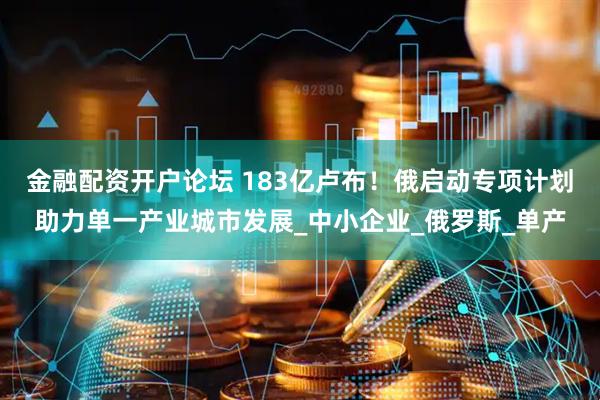 金融配资开户论坛 183亿卢布！俄启动专项计划助力单一产业城市发展_中小企业_俄罗斯_单产