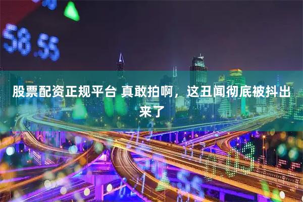 股票配资正规平台 真敢拍啊，这丑闻彻底被抖出来了