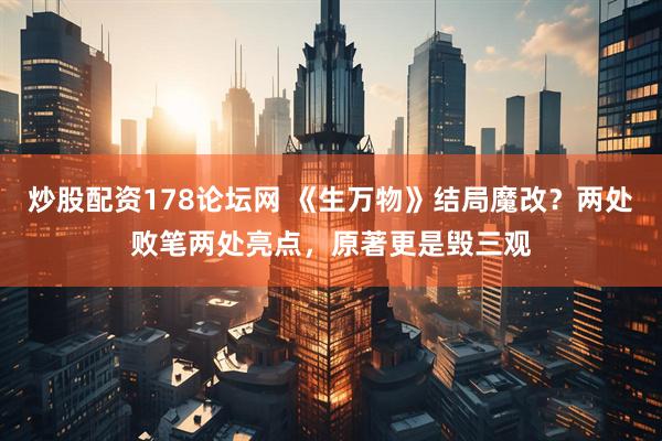 炒股配资178论坛网 《生万物》结局魔改？两处败笔两处亮点，原著更是毁三观