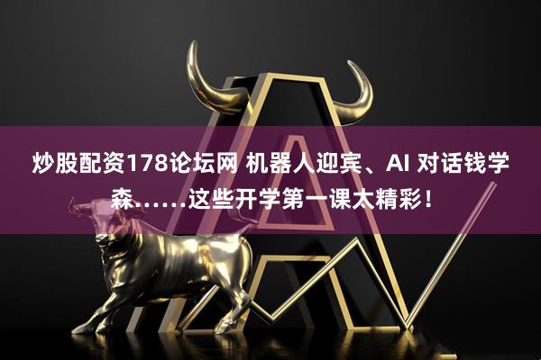 炒股配资178论坛网 机器人迎宾、AI 对话钱学森……这些开学第一课太精彩！