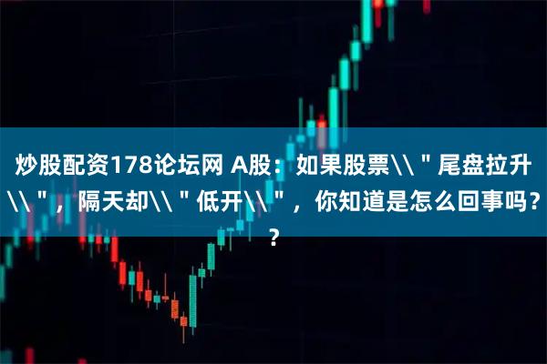 炒股配资178论坛网 A股：如果股票\＂尾盘拉升\＂，隔天却\＂低开\＂，你知道是怎么回事吗？