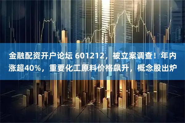 金融配资开户论坛 601212，被立案调查！年内涨超40%，重要化工原料价格飙升，概念股出炉