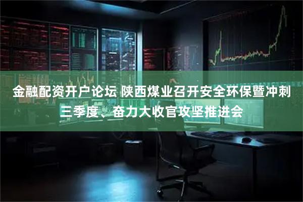金融配资开户论坛 陕西煤业召开安全环保暨冲刺三季度、奋力大收官攻坚推进会