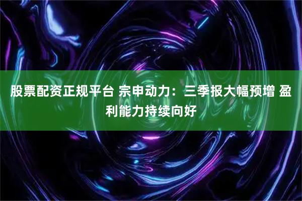 股票配资正规平台 宗申动力:三季报大幅预增 盈利能力持续向好