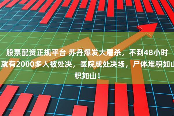 股票配资正规平台 苏丹爆发大屠杀，不到48小时内就有2000多人被处决，医院成处决场，尸体堆积如山！