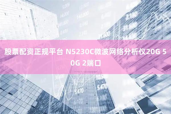股票配资正规平台 N5230C微波网络分析仪20G 50G 2端口
