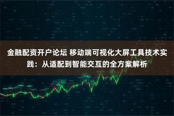 金融配资开户论坛 移动端可视化大屏工具技术实践：从适配到智能交互的全方案解析