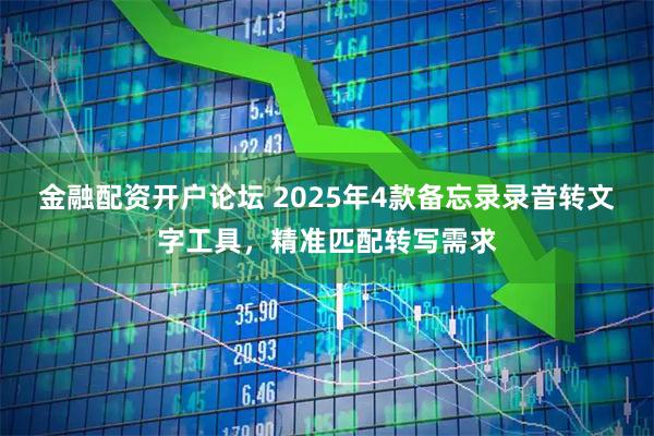 金融配资开户论坛 2025年4款备忘录录音转文字工具，精准匹配转写需求