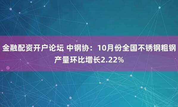 金融配资开户论坛 中钢协：10月份全国不锈钢粗钢产量环比增长2.22%