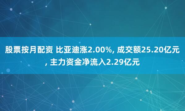 股票按月配资 比亚迪涨2.00%, 成交额25.20亿元, 主力资金净流入2.29亿元