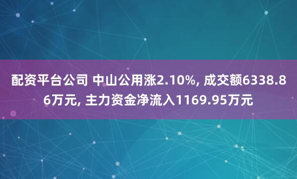 配资平台公司 中山公用涨2.10%, 成交额6338.86万元, 主力资金净流入1169.95万元