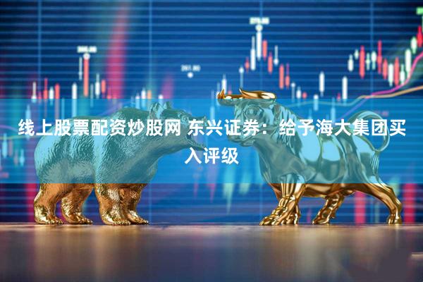 线上股票配资炒股网 东兴证券：给予海大集团买入评级