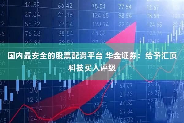国内最安全的股票配资平台 华金证券：给予汇顶科技买入评级