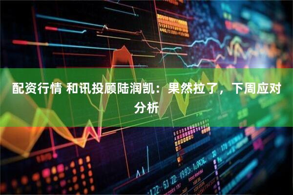 配资行情 和讯投顾陆润凯：果然拉了，下周应对分析