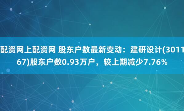 配资网上配资网 股东户数最新变动：建研设计(301167)股东户数0.93万户，较上期减少7.76%