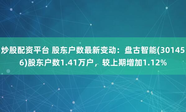 炒股配资平台 股东户数最新变动：盘古智能(301456)股东户数1.41万户，较上期增加1.12%