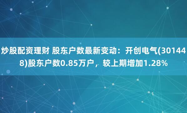 炒股配资理财 股东户数最新变动：开创电气(301448)股东户数0.85万户，较上期增加1.28%