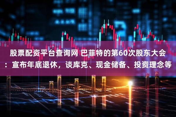 股票配资平台查询网 巴菲特的第60次股东大会：宣布年底退休，谈库克、现金储备、投资理念等