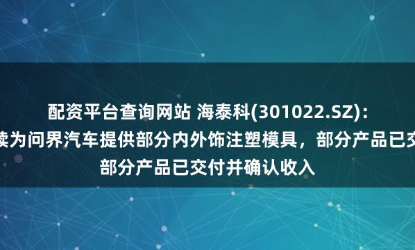 配资平台查询网站 海泰科(301022.SZ)：近年来公司陆续为问界汽车提供部分内外饰注塑模具，部分产品已交付并确认收入