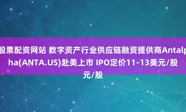 股票配资网站 数字资产行业供应链融资提供商Antalpha(ANTA.US)赴美上市 IPO定价11-13美元/股