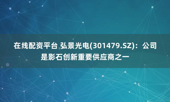 在线配资平台 弘景光电(301479.SZ)：公司是影石创新重要供应商之一
