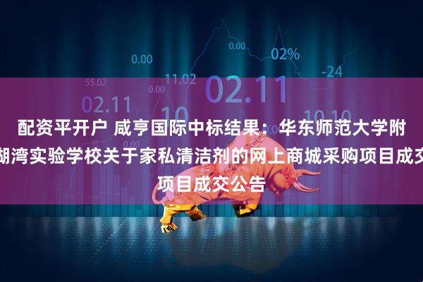 配资平开户 咸亨国际中标结果：华东师范大学附属太湖湾实验学校关于家私清洁剂的网上商城采购项目成交公告