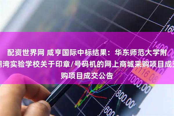 配资世界网 咸亨国际中标结果：华东师范大学附属太湖湾实验学校关于印章/号码机的网上商城采购项目成交公告