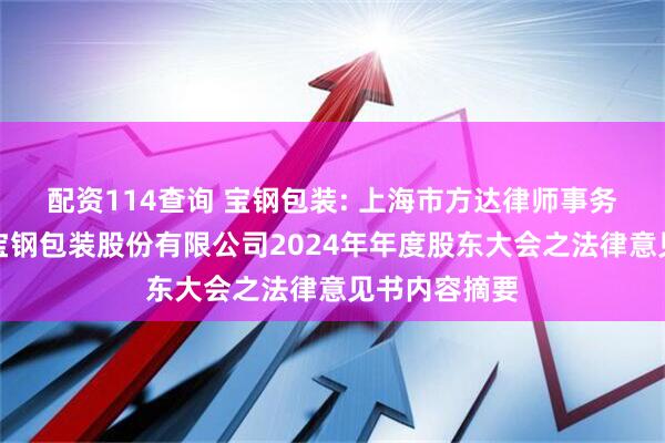 配资114查询 宝钢包装: 上海市方达律师事务所关于上海宝钢包装股份有限公司2024年年度股东大会之法律意见书内容摘要