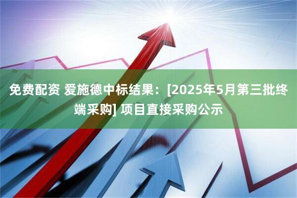 免费配资 爱施德中标结果：[2025年5月第三批终端采购] 项目直接采购公示