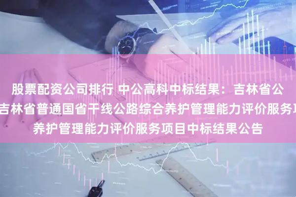 股票配资公司排行 中公高科中标结果：吉林省公路管理局2025年吉林省普通国省干线公路综合养护管理能力评价服务项目中标结果公告