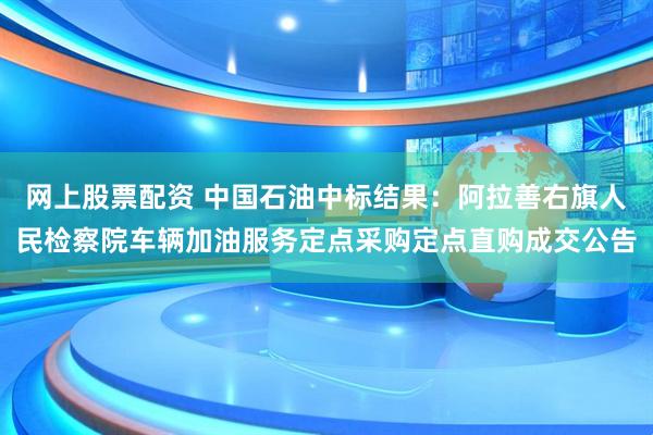 网上股票配资 中国石油中标结果：阿拉善右旗人民检察院车辆加油服务定点采购定点直购成交公告