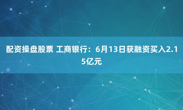 配资操盘股票 工商银行：6月13日获融资买入2.15亿元