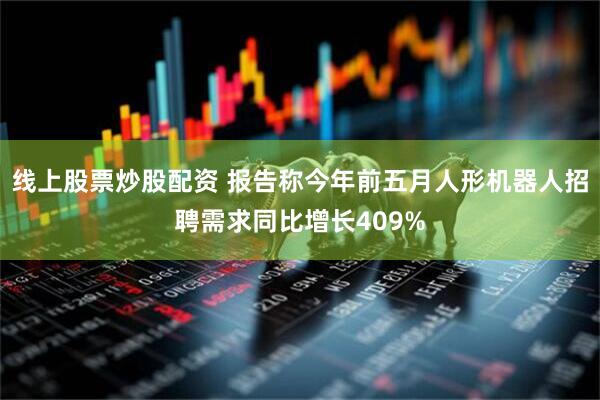线上股票炒股配资 报告称今年前五月人形机器人招聘需求同比增长409%