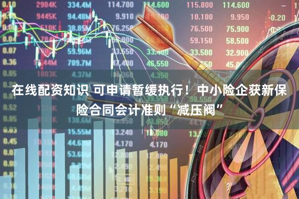 在线配资知识 可申请暂缓执行！中小险企获新保险合同会计准则“减压阀”