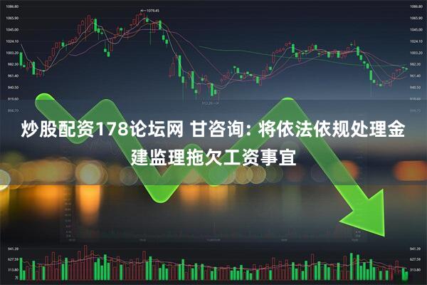 炒股配资178论坛网 甘咨询: 将依法依规处理金建监理拖欠工资事宜