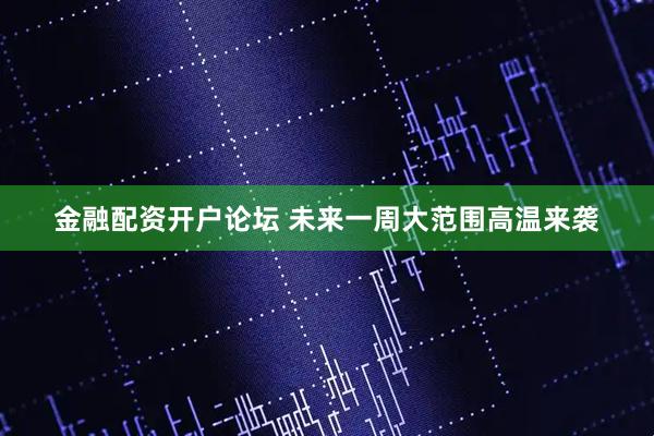 金融配资开户论坛 未来一周大范围高温来袭