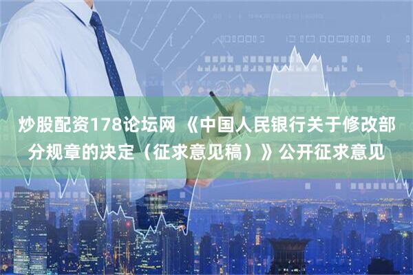 炒股配资178论坛网 《中国人民银行关于修改部分规章的决定（征求意见稿）》公开征求意见