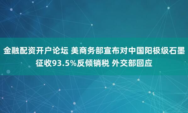 金融配资开户论坛 美商务部宣布对中国阳极级石墨征收93.5%反倾销税 外交部回应