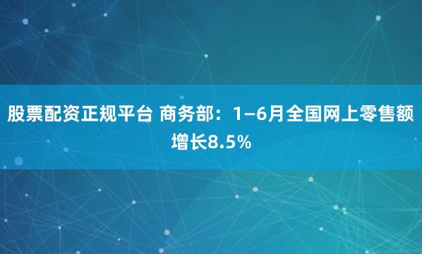 股票配资正规平台 商务部：1—6月全国网上零售额增长8.5%