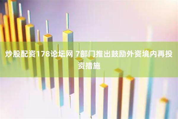 炒股配资178论坛网 7部门推出鼓励外资境内再投资措施