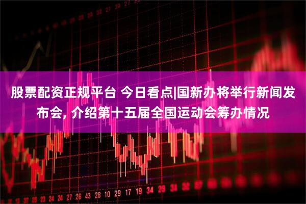 股票配资正规平台 今日看点|国新办将举行新闻发布会, 介绍第十五届全国运动会筹办情况